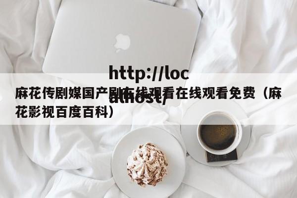 麻花传剧媒国产剧在线观看在线观看免费（麻花影视百度百科）