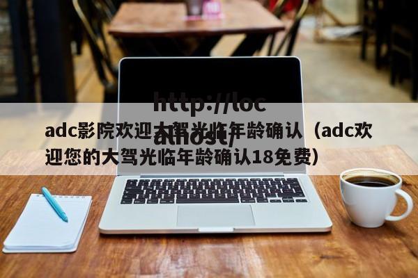 adc影院欢迎大驾光临年龄确认（adc欢迎您的大驾光临年龄确认18免费）